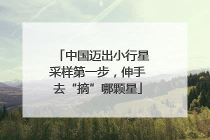 中国迈出小行星采样第一步，伸手去“摘”哪颗星