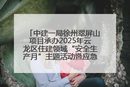 中建一局徐州翠屏山项目承办2025年云龙区住建领域“安全生产月”主题活动暨应急救援演练观摩会