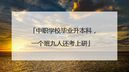 中职学校毕业升本科，一个班九人还考上研