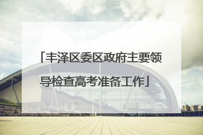 丰泽区委区政府主要领导检查高考准备工作