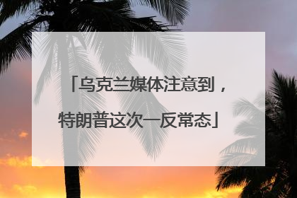 乌克兰媒体注意到，特朗普这次一反常态