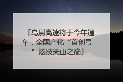 乌尉高速将于今年通车，全国产化“首创号”炫技天山之巅
