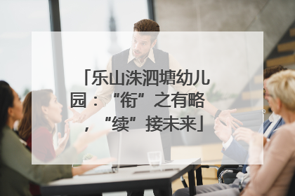 乐山洙泗塘幼儿园：“衔”之有略，“续”接未来