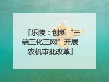乐陵：创新“三端三化三网”开展农机审批改革