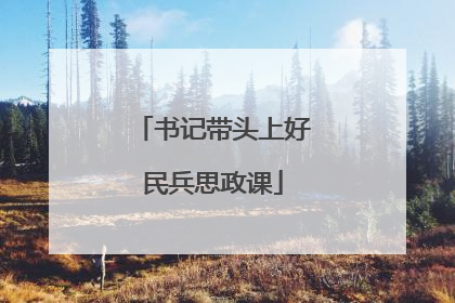 书记带头上好民兵思政课