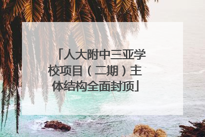 人大附中三亚学校项目（二期）主体结构全面封顶