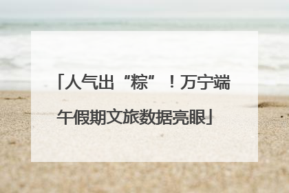 人气出“粽”！万宁端午假期文旅数据亮眼