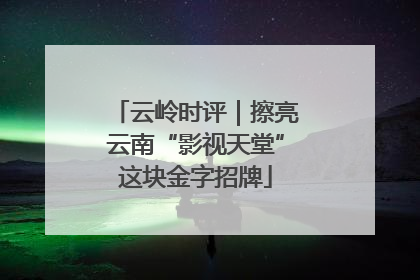 云岭时评｜擦亮云南“影视天堂”这块金字招牌