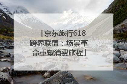 京东旅行618跨界联盟：场景革命重塑消费旅程
