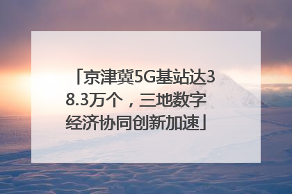 京津冀5G基站达38.3万个，三地数字经济协同创新加速