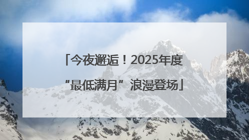 今夜邂逅！2025年度“最低满月”浪漫登场