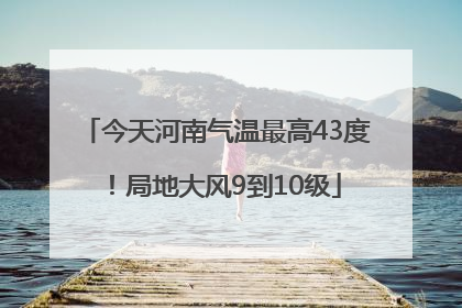 今天河南气温最高43度！局地大风9到10级