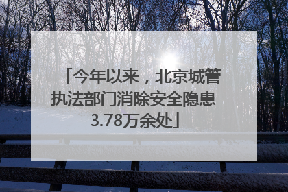 今年以来，北京城管执法部门消除安全隐患3.78万余处