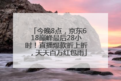 今晚8点，京东618巅峰最后28小时！直播爆款折上折，天天百万红包雨