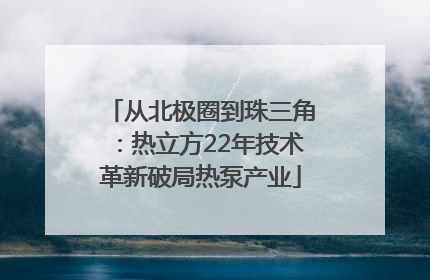 从北极圈到珠三角：热立方22年技术革新破局热泵产业