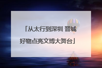 从太行到深圳 晋城好物点亮文博大舞台