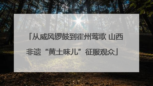 从威风锣鼓到霍州莺歌 山西非遗“黄土味儿”征服观众