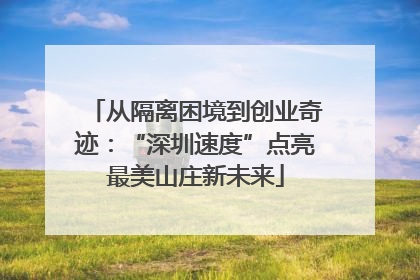 从隔离困境到创业奇迹：“深圳速度”点亮最美山庄新未来