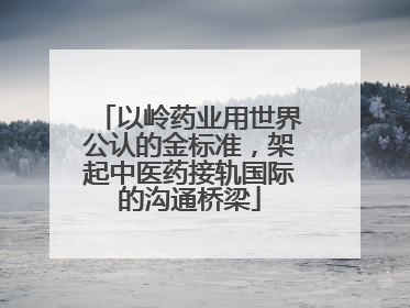 以岭药业用世界公认的金标准，架起中医药接轨国际的沟通桥梁
