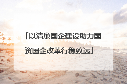 以清廉国企建设助力国资国企改革行稳致远
