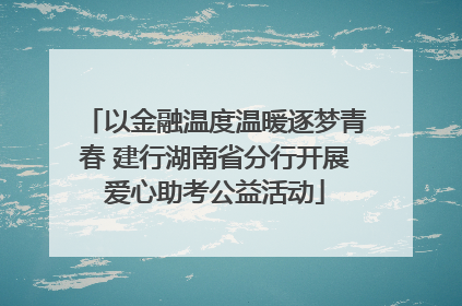 以金融温度温暖逐梦青春 建行湖南省分行开展爱心助考公益活动