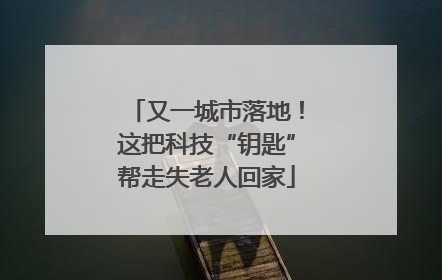 又一城市落地！这把科技“钥匙”帮走失老人回家