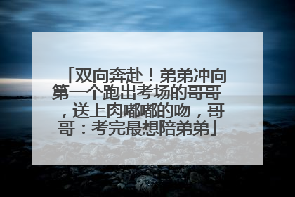 双向奔赴！弟弟冲向第一个跑出考场的哥哥，送上肉嘟嘟的吻，哥哥：考完最想陪弟弟