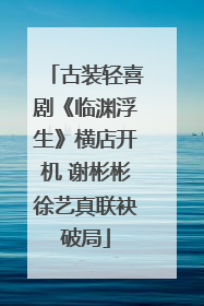 古装轻喜剧《临渊浮生》横店开机 谢彬彬徐艺真联袂破局