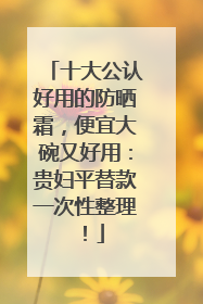 十大公认好用的防晒霜，便宜大碗又好用：贵妇平替款一次性整理！