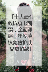 十大最有效抗衰老面霜，全面测评：年度淡纹紧致护肤品热销款