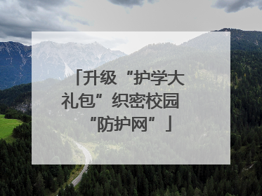 升级“护学大礼包”织密校园“防护网”