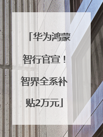 华为鸿蒙智行官宣！智界全系补贴2万元