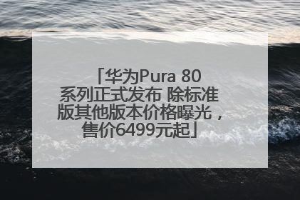 华为Pura 80系列正式发布 除标准版其他版本价格曝光，售价6499元起