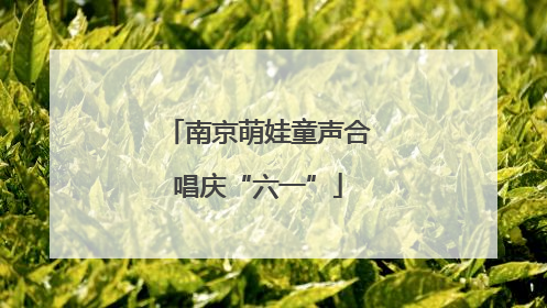 南京萌娃童声合唱庆“六一”
