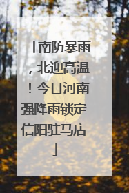 南防暴雨，北迎高温！今日河南强降雨锁定信阳驻马店