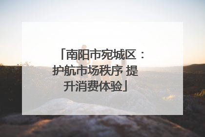 南阳市宛城区：护航市场秩序 提升消费体验