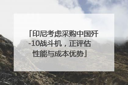 印尼考虑采购中国歼-10战斗机，正评估性能与成本优势