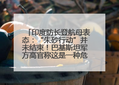 印度防长登航母表态：“朱砂行动”并未结束！巴基斯坦军方高官称这是一种危险的状况……