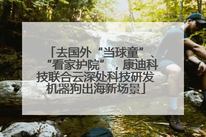 去国外“当球童”、“看家护院”，康迪科技联合云深处科技研发机器狗出海新场景