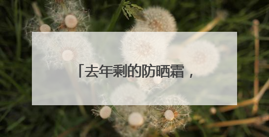 去年剩的防晒霜，今年还能用吗？