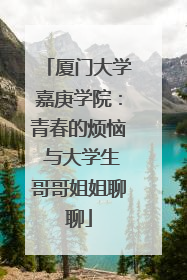 厦门大学嘉庚学院：青春的烦恼 与大学生哥哥姐姐聊聊