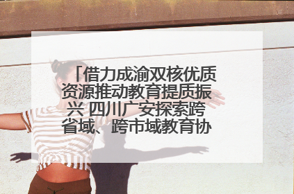 借力成渝双核优质资源推动教育提质振兴 四川广安探索跨省域、跨市域教育协同发展新路径