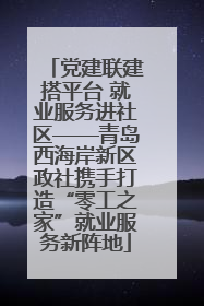 党建联建搭平台 就业服务进社区——青岛西海岸新区政社携手打造“零工之家”就业服务新阵地