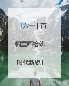 六一｜百幅童画绘就时代新貌