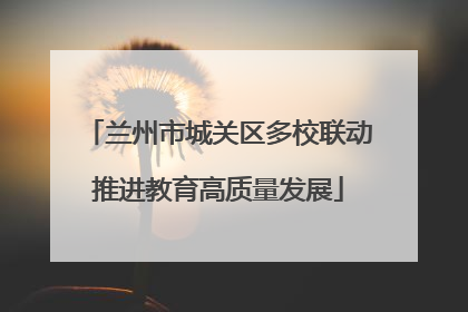 兰州市城关区多校联动推进教育高质量发展