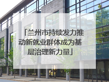 兰州市持续发力推动新就业群体成为基层治理新力量
