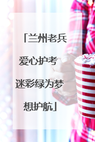 兰州老兵爱心护考 迷彩绿为梦想护航