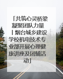共筑心灵桥梁 凝聚团队力量丨烟台城乡建设学校机电技术专业部开展心理健康讲座及团辅活动
