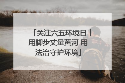 关注六五环境日丨用脚步丈量黄河 用法治守护环境