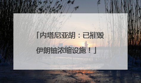 内塔尼亚胡：已摧毁伊朗铀浓缩设施！
